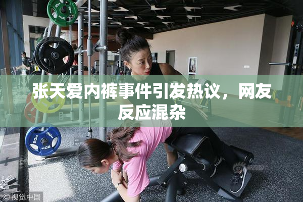 张天爱内裤事件引发热议，网友反应混杂