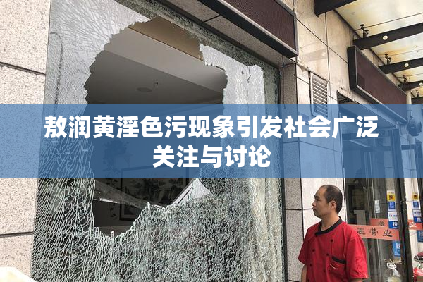 敖润黄淫色污现象引发社会广泛关注与讨论