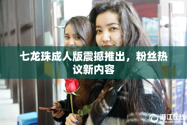 七龙珠成人版震撼推出，粉丝热议新内容