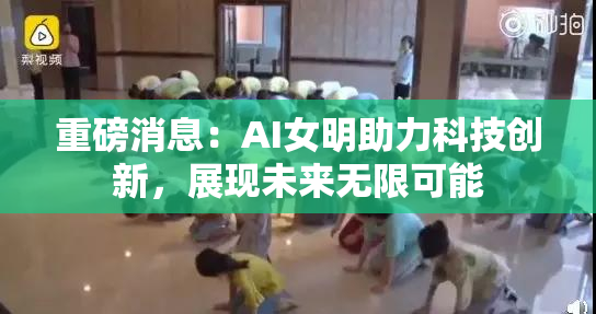重磅消息：AI女明助力科技创新，展现未来无限可能