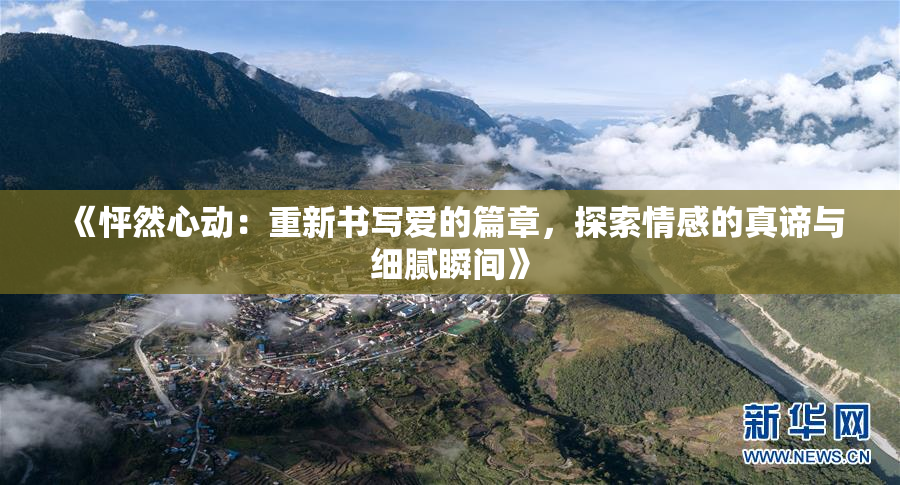 《怦然心动：重新书写爱的篇章，探索情感的真谛与细腻瞬间》
