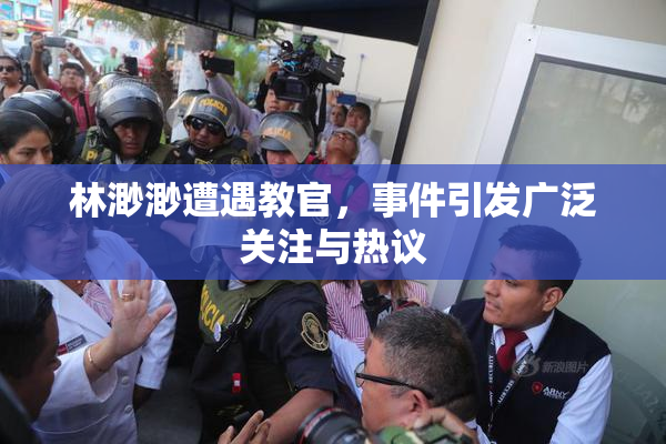 林渺渺遭遇教官，事件引发广泛关注与热议