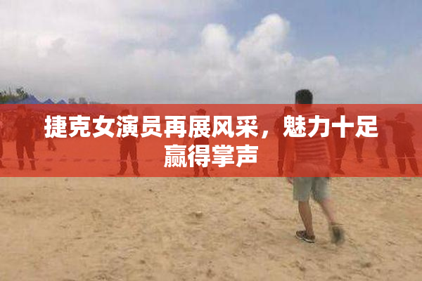 捷克女演员再展风采，魅力十足赢得掌声