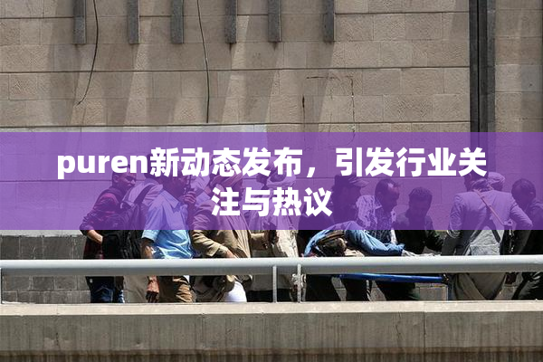 puren新动态发布，引发行业关注与热议