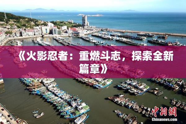 《火影忍者：重燃斗志，探索全新篇章》