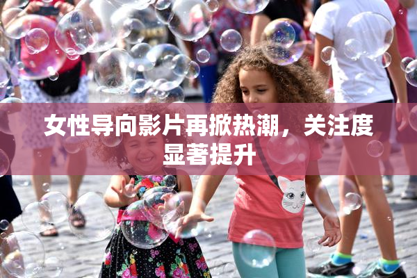 女性导向影片再掀热潮，关注度显著提升