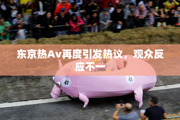 东京热Av再度引发热议，观众反应不一
