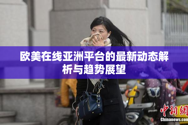 欧美在线亚洲平台的最新动态解析与趋势展望