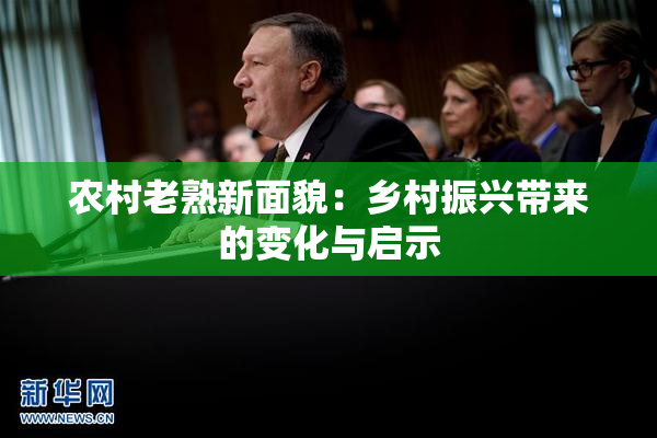 农村老熟新面貌：乡村振兴带来的变化与启示