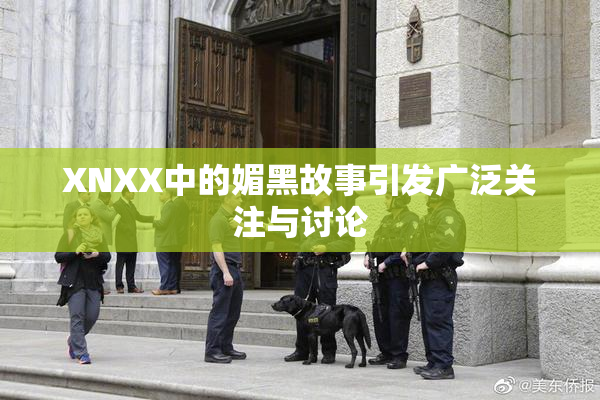 XNXX中的媚黑故事引发广泛关注与讨论