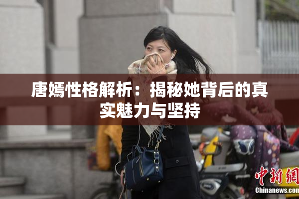 唐嫣性格解析：揭秘她背后的真实魅力与坚持