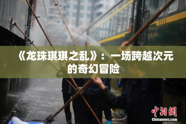 《龙珠琪琪之乱》：一场跨越次元的奇幻冒险