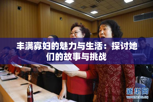 丰满寡妇的魅力与生活：探讨她们的故事与挑战