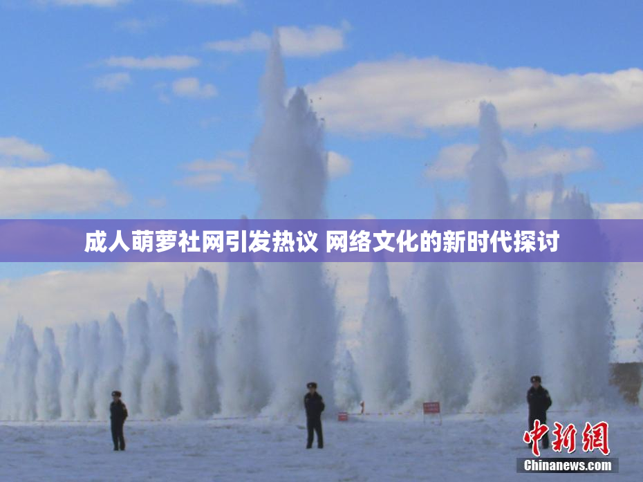 成人萌萝社网引发热议 网络文化的新时代探讨
