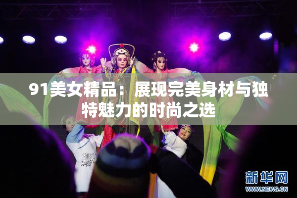 91美女精品：展现完美身材与独特魅力的时尚之选