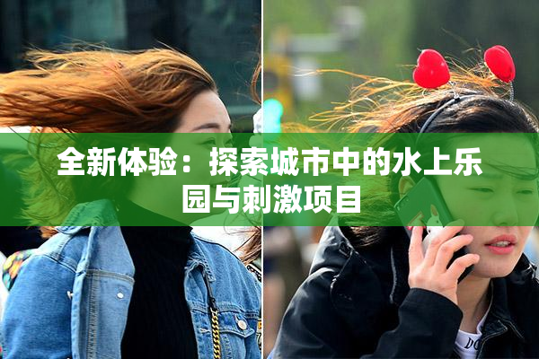 全新体验：探索城市中的水上乐园与刺激项目