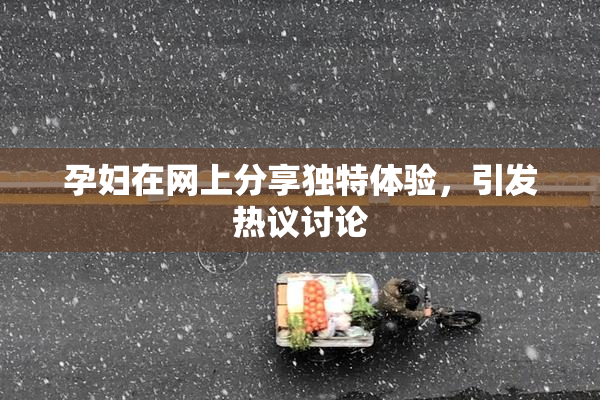孕妇在网上分享独特体验，引发热议讨论