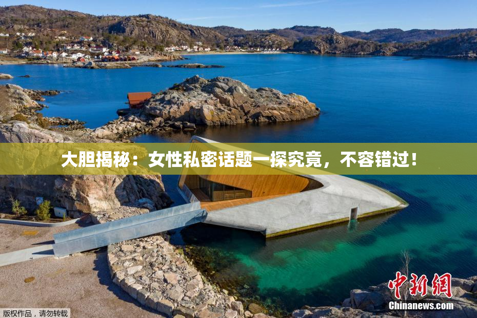 大胆揭秘：女性私密话题一探究竟，不容错过！