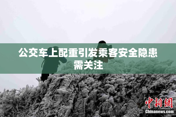 公交车上配重引发乘客安全隐患需关注