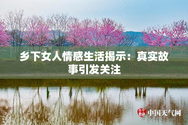 乡下女人情感生活揭示：真实故事引发关注