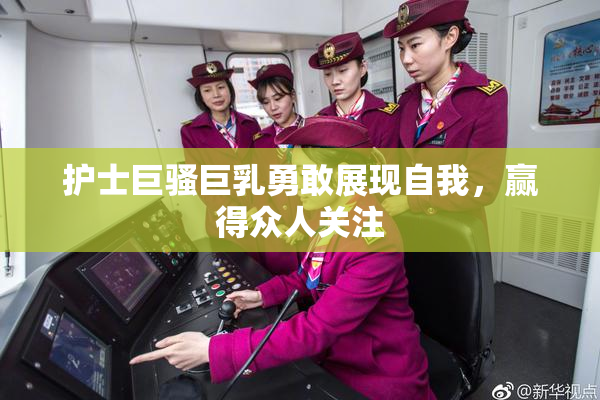 护士巨骚巨乳勇敢展现自我，赢得众人关注
