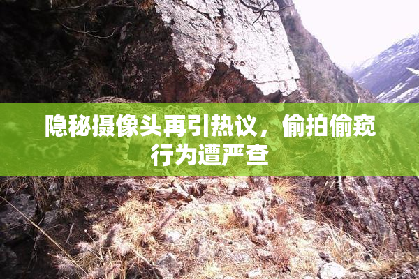 隐秘摄像头再引热议，偷拍偷窥行为遭严查