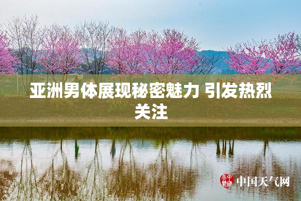 亚洲男体展现秘密魅力 引发热烈关注