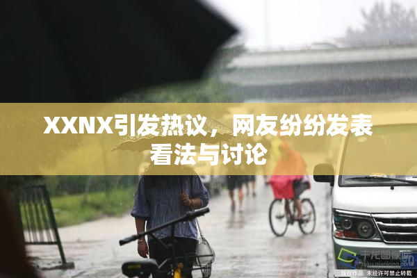 XXNX引发热议，网友纷纷发表看法与讨论