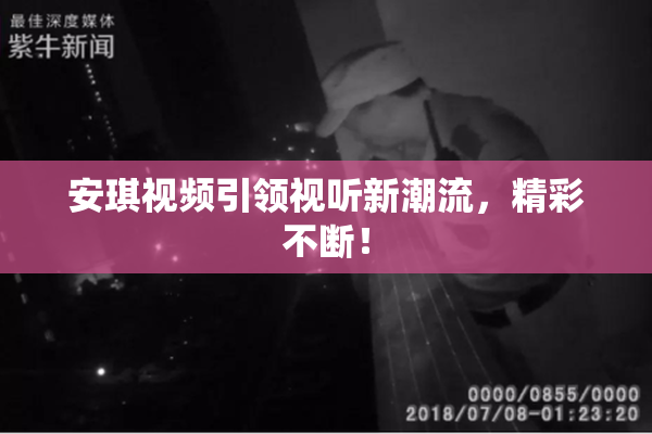 安琪视频引领视听新潮流，精彩不断！