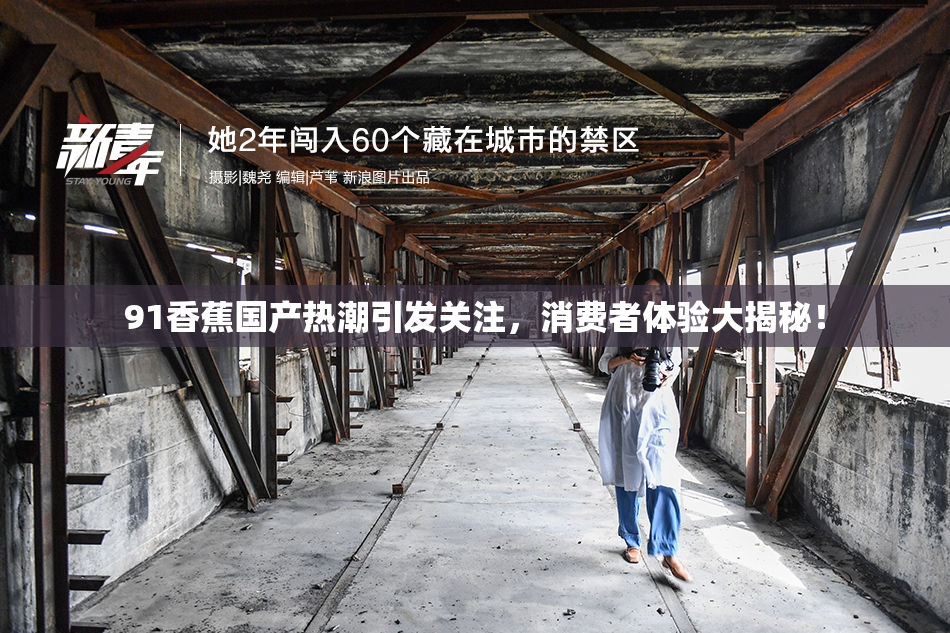 91香蕉国产热潮引发关注，消费者体验大揭秘！