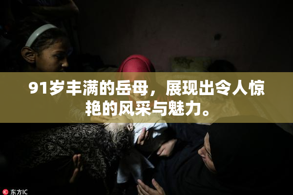 91岁丰满的岳母，展现出令人惊艳的风采与魅力。
