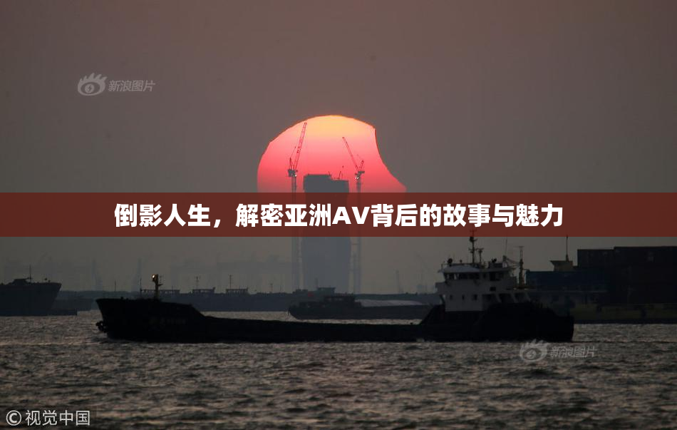 倒影人生，解密亚洲AV背后的故事与魅力