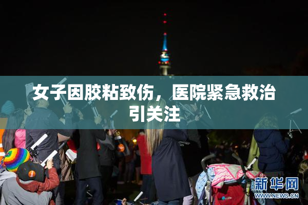 女子因胶粘致伤，医院紧急救治引关注