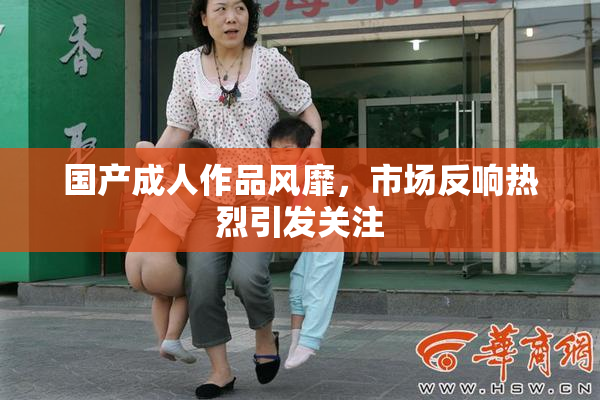国产成人作品风靡，市场反响热烈引发关注