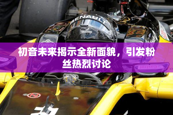 初音未来揭示全新面貌，引发粉丝热烈讨论