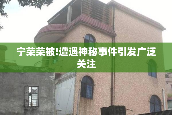 宁荣荣被!遭遇神秘事件引发广泛关注
