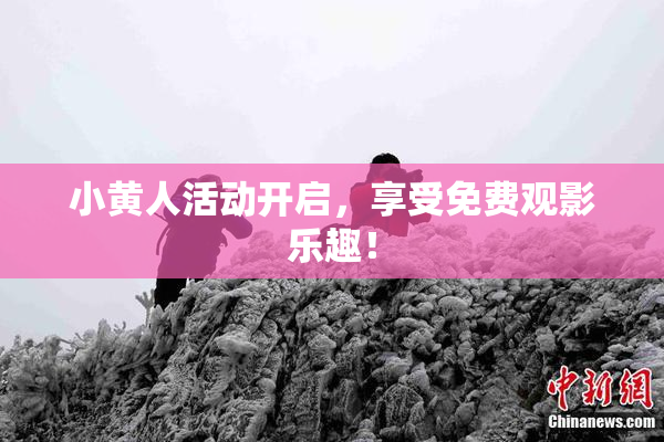 小黄人活动开启，享受免费观影乐趣！