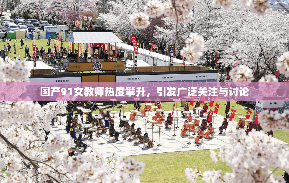 国产91女教师热度攀升，引发广泛关注与讨论