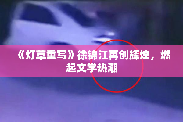 《灯草重写》徐锦江再创辉煌，燃起文学热潮