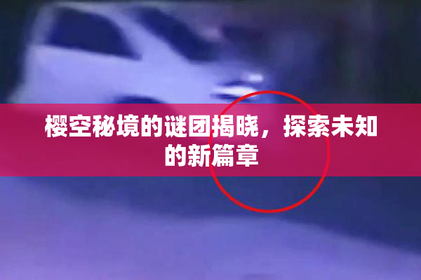 樱空秘境的谜团揭晓，探索未知的新篇章