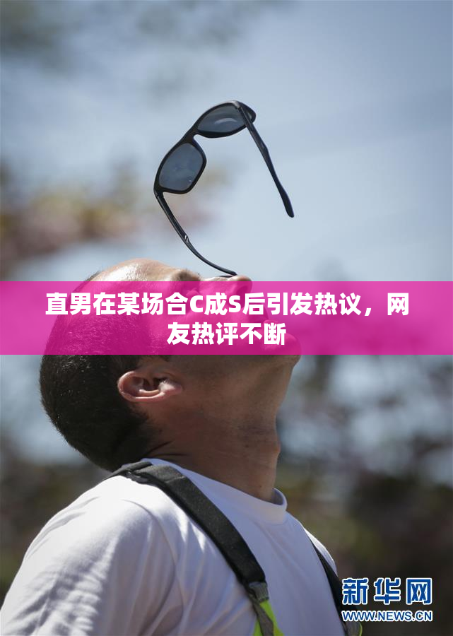 直男在某场合C成S后引发热议，网友热评不断