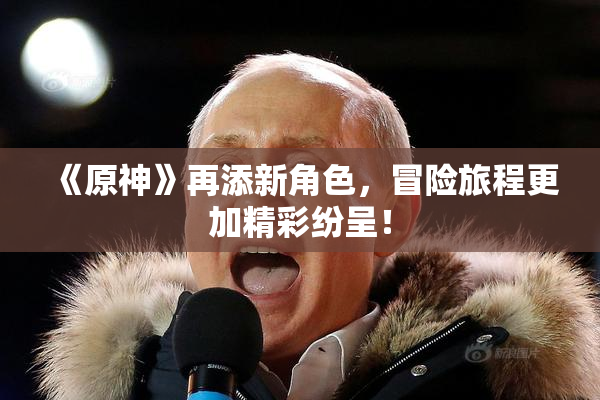 《原神》再添新角色，冒险旅程更加精彩纷呈！