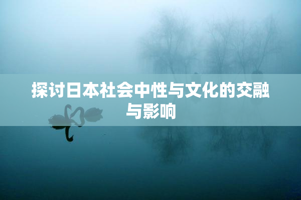 探讨日本社会中性与文化的交融与影响