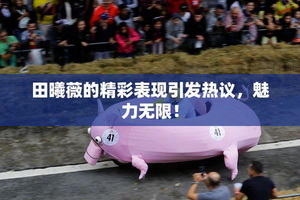 田曦薇的精彩表现引发热议，魅力无限！