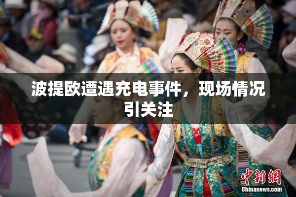 波提欧遭遇充电事件，现场情况引关注