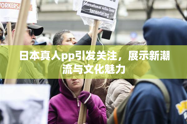 日本真人pp引发关注，展示新潮流与文化魅力