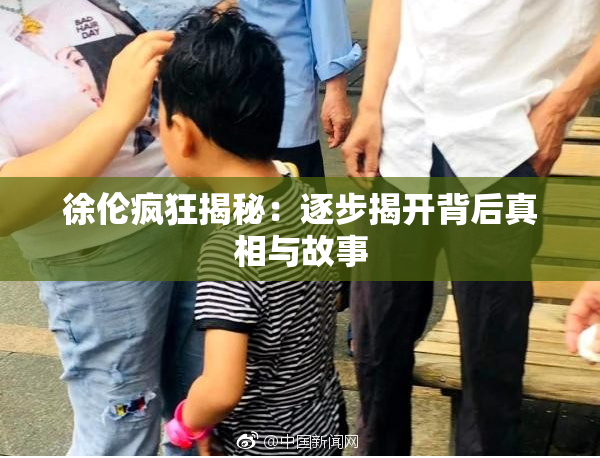 徐伦疯狂揭秘：逐步揭开背后真相与故事