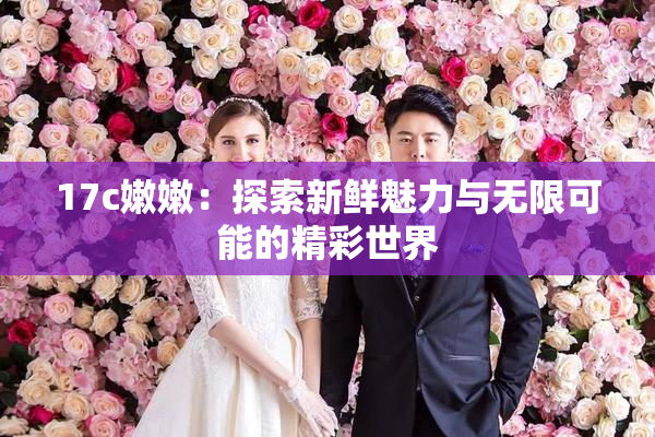 17c嫩嫩：探索新鲜魅力与无限可能的精彩世界