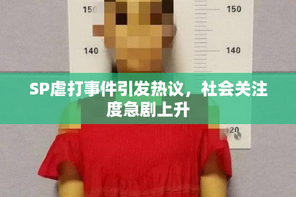 SP虐打事件引发热议，社会关注度急剧上升