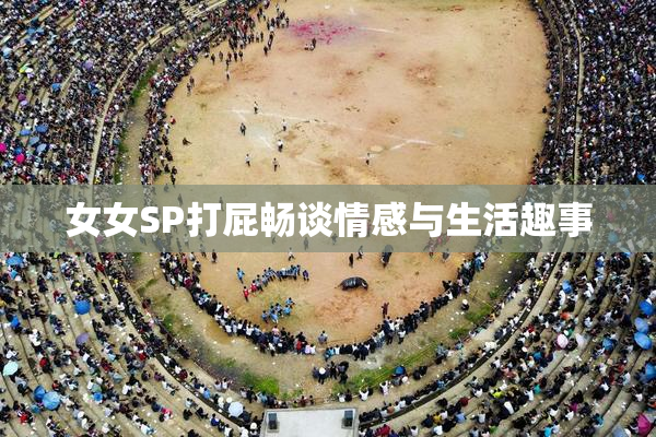 女女SP打屁畅谈情感与生活趣事